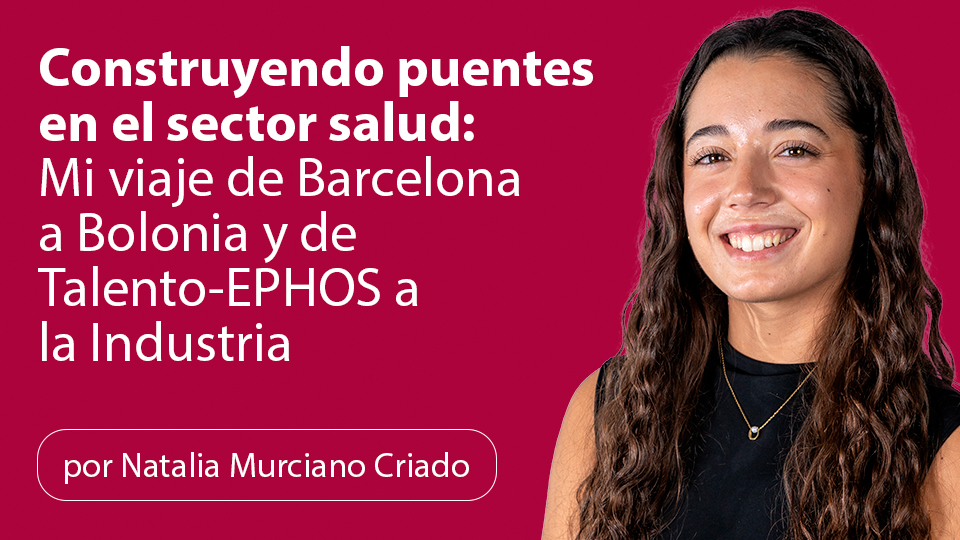 Construyendo puentes en el sector salud: Mi viaje de Barcelona a Bolonia y de talento ephos a la Industria