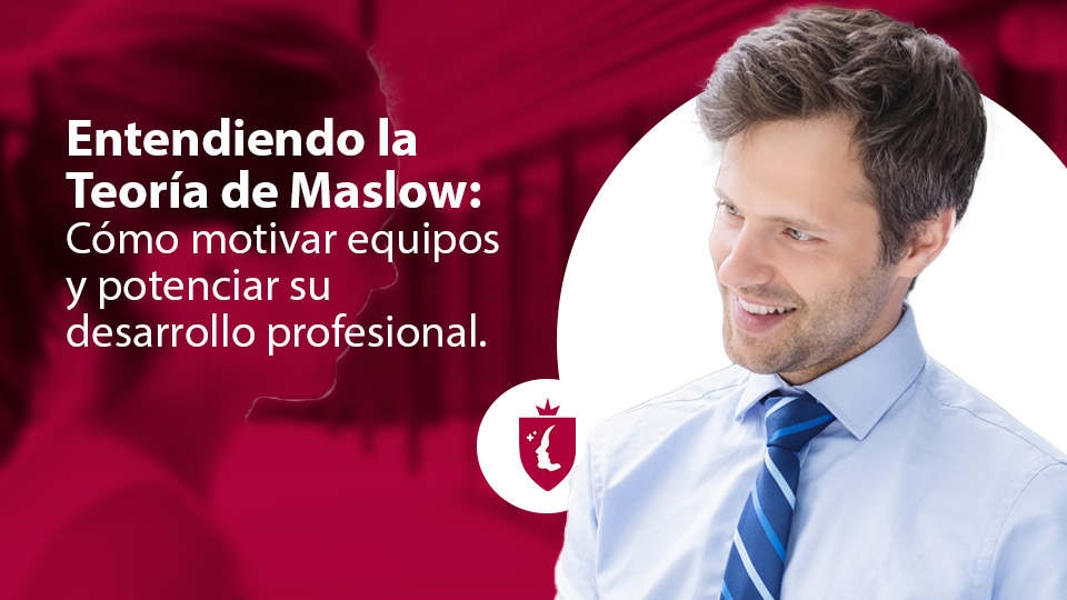 Entendiendo la Teoría de Maslow: Cómo motivar equipos y potenciar su desarrollo profesional