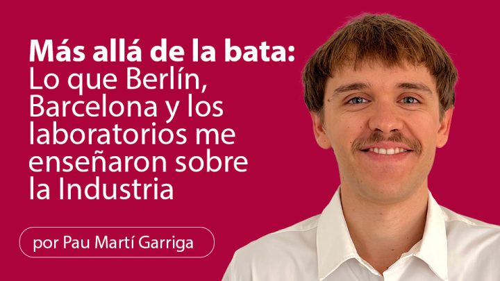 Más allá de la bata: Lo que Berlín, Barcelona y los laboratorios me enseñaron sobre la Industria
